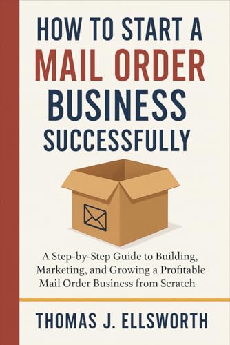 How to Start a Mail Order Business Successfully: A Step-by-Step Guide to Building, Marketing, and Growing a Profitable Mail Order Business from Scratch