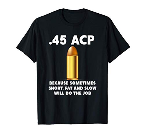 .45 ACP Because Sometimes Short Fat And Slow Will Do The Job T-Shirt
