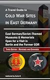A Travel Guide to Cold War Sites in East Germany - Third Edition: Soviet/East-German Themed Museums and Memorials Open for a Visit in Berlin and the Former GDR