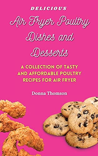 Delicious Air Fryer Poultry Dishes and Desserts: A Cooking Guide to Super Tasty, Easy and Affordable Air Fryer Poultry Meals and Desserts