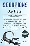 SCORPIONS AS PETS: Everything You Need To Know About Scorpions Care And Ownership Including Breeding, Selecting, Health Care, Feeding, Common Health Issues And Much More.