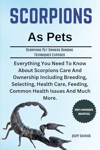 SCORPIONS AS PETS: Everything You Need To Know About Scorpions Care And Ownership Including Breeding