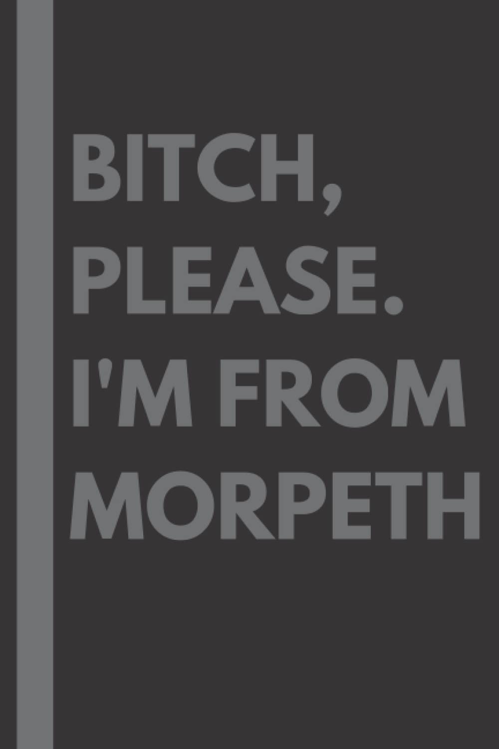 Bitch, Please. I'm From Morpeth: A Vulgar Adult Composition Notebook for a Native Morpeth Resident - 6x9 inches
