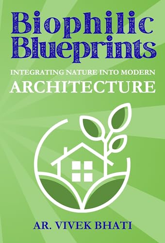 Biophilic Blueprints: Integrating Nature into Modern Architecture: A Comprehensive Guide to Nature-Inspired Design for Well-Being and Sustainability
