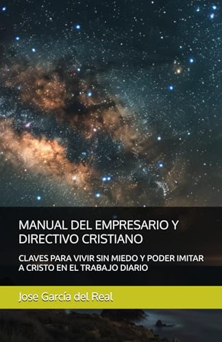 MANUAL DEL EMPRESARIO Y DIRECTIVO CRISTIANO: CLAVES PARA VIVIR SIN MIEDO Y PODER IMITAR A CRISTO ...