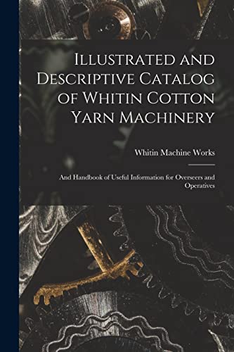 Illustrated and Descriptive Catalog of Whitin Cotton Yarn Machinery: and Handbook of Useful Information for Overseers and Operatives