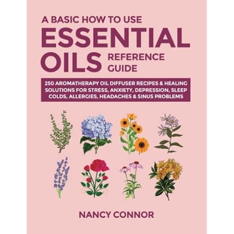A Basic How to Use Essential Oils Reference Guide: 250 Aromatherapy Oil Diffuser Recipes & Healing Solutions For Stress, Anxiety, Depression, Sleep, ... Oil Recipes and Natural Home Remedies) Cover