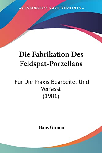 Die Fabrikation Des Feldspat-Porzellans: Fur Die Praxis Bearbeitet Und Verfasst (1901) (English and German Edition)