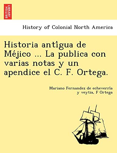 Historia Anti Gua de Me Jico ... La Publica Con Varias Notas y Un Apendice El C. F. Ortega.