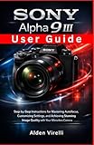  Sony Alpha 9 III User Guide: Step-by-Step Instructions for Mastering Autofocus, Customizing Settings, and Achieving Stunning Image Quality with Your Mirrorless Camera