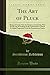 The Art of Pluck: Being a Treatise After the Fashion of Aristotle; Writ for the Use of Students in the Universities to Which Is Added Fragments From the Examination Papers (Classic Reprint)
