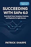 Succeeding with SAFe 6.0: Real-World Tools, Templates, Practices, and Playbooks for Agile Success (Succeeding with SAFe 6.0 Series Book 1)