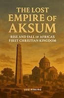 The Lost Empire of Aksum: Rise and Fall of Africa’s First Christian Kingdom B0F5M73RZN Book Cover