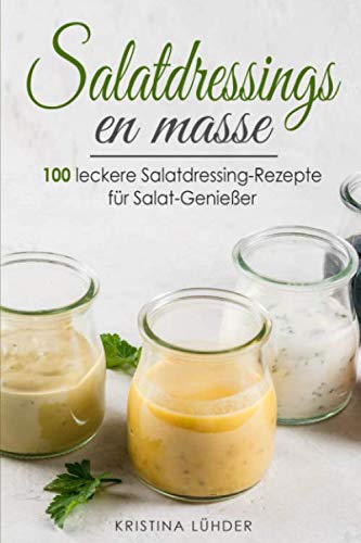 Salatdressings en masse: 100 leckere Salatdressing-Rezepte für Salat-Genießer