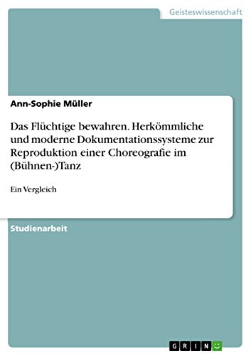 Das Flüchtige bewahren. Herkömmliche und moderne Dokumentationssysteme zur Reproduktion einer Choreografie im (Bühnen-)Tanz: Ein Vergleich (German Edition)