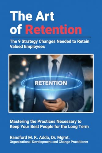 The Art of Retention: The 9 Strategy Changes Needed to Retain Valued Employees Mastering the Practices Necessary to Keep Your Best People for the Long Term