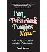 I'm Wearing Tunics Now: On Growing Older, Better, and a Hell of a Lot Louder