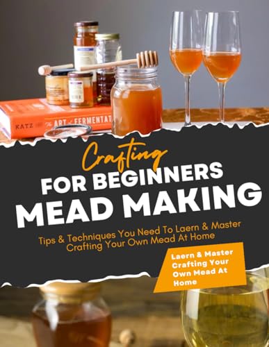 Mead Making Crafting For Beginners : Tips & Techniques You Need To Laern & Master Crafting Your Own