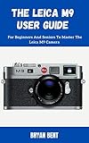 The Leica M9 User Guide: For Beginners And Seniors To Master The Leica M9 Camera for Optimal Use - Better, and Clearer Pictures (English Edition)
