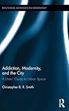 Addiction, Modernity, and the City: A Users Guide to Urban Space (Routledge Advances in Sociology)