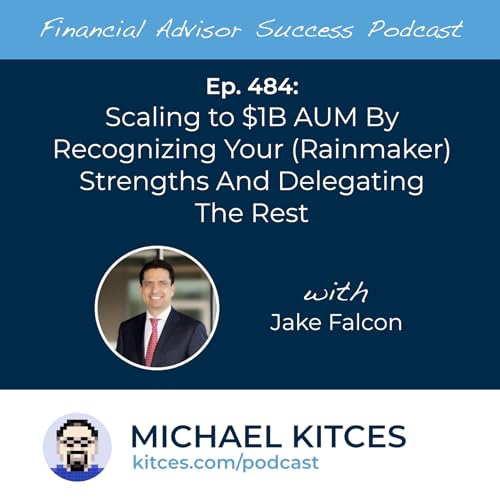 Ep 484: Scaling To $1B AUM By Recognizing Your (Rainmaker) Strengths And Delegating The Rest with Jake Falcon