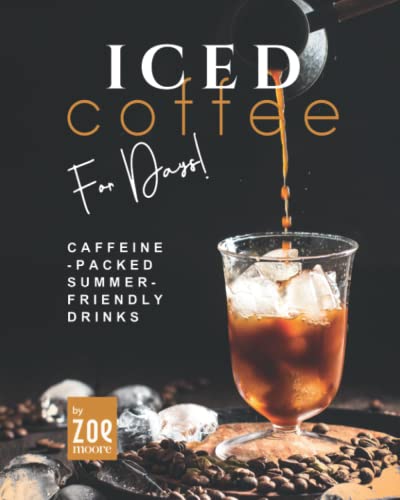 Iced Coffee For Days!: Caffeine-Packed Summer-Friendly Drinks