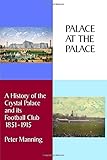Palace At The Palace: A History of the Crystal Palace and its Football Club 1851-1915