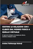 GESTIRE LE RELAZIONI CON I CLIENTI DAL MONDO FISICO A QUELLO VIRTUALE: Un approccio strategico e tecnologico per attrarre, soddisfare e fidelizzare i clienti (Italian Edition) 6208742447 Book Cover