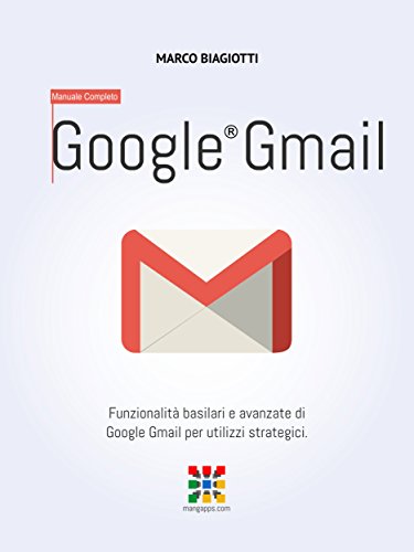 Google Gmail - Manuale Completo: Funzionalità basilari e avanzate di Google Gmail per utilizzi strategici. (Google Apps, Manuali Completi Vol. 2) (Italian Edition)