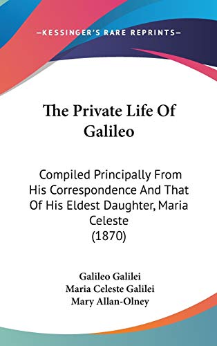 The Private Life Of Galileo: Compiled Principally From His Correspondence And That Of His Eldest Daughter, Maria Celeste (1870)