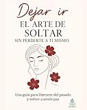  Dejar ir: El arte de soltar sin perderte a ti mismo: Una guía para liberarte del pasado y volver a sentir paz