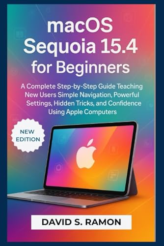 macOS Sequoia 15.4 for Beginners: A complete step-by-step guide teaching new users simple navigation, powerful settings, hidden tricks, and confidence using Apple computers (The User's Companion)