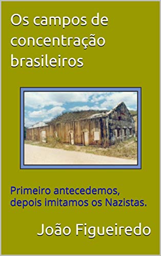 Os campos de concentração brasileiros: Primeiro antecedemos, depois imitamos os Nazistas.