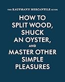 The Kaufmann Mercantile Guide: How to Split Wood, Shuck an Oyster, and Master Other Simple Pleasures