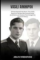 Vasili Arkhipov: Stillness Beneath the Storm: The Untold Resolve of the Man Who Averted Global Annihilation and his Decision That Changed the Course of History B0F6CCF2KR Book Cover