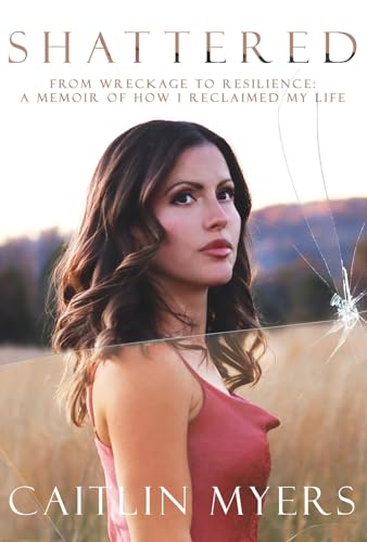 Shattered: From Wreckage to Resilience: A Memoir of How I Reclaimed My Life