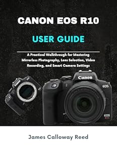 Canon EOS R10 User Guide: A Practical Walkthrough for Mastering Mirrorless Photography, Lens Selection, Video Recording, and Smart Camera Settings (English Edition)