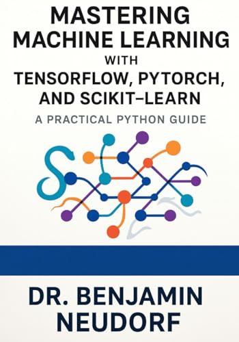 Mastering Machine Learning With Tensorflow, Pytorch, And Scikit-Learn: A Practical Python Guide