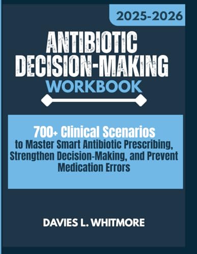 Antibiotic Decision-Making Workbook: 700+ Clinical Scenarios to Master Smart Antibiotic Prescribing, Strengthen Decision-Making, and Prevent Medication Errors