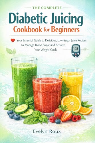 The Complete Diabetic Juicing Cookbook for Beginners: Your Essential Guide to Delicious, Low-Sugar Juice Recipes to Manage Blood Sugar and Achieve Your Weight Goals