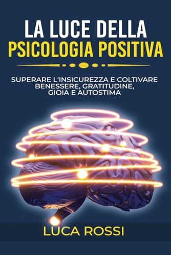 La luce della psicologia positiva: Superare l'insicurezza e coltivare benessere, gratitudine, gioia e autostima