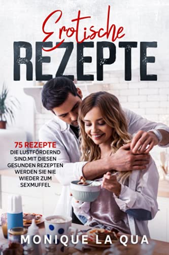 Erotische Rezepte: 75 Rezepte die Lustfördernd sind. Mit diesen Gesunden Rezepten werden Sie nie wieder zum Sexmuffel.