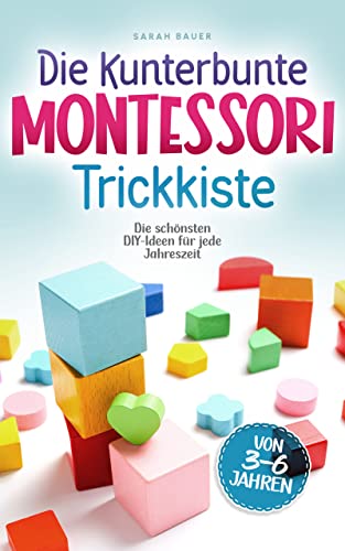 Die kunterbunte Montessori Trickkiste: Die schönsten DIY-Ideen für jede Jahreszeit von 3 - 6 Jahren