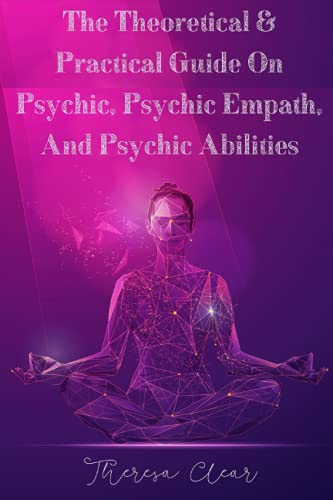 The Theoretical & Practical Guide On Psychic, Psychic Empath, And Psychic Abilities: Distinguish & Empower The Gifts Of Emotional Empaths