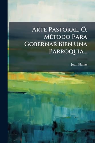 Arte Pastoral, Ó, Método Para Gobernar Bien Una Parroquia... (Spanish Edition)
