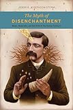 The Myth of Disenchantment: Magic, Modernity, and the Birth of the Human Sciences