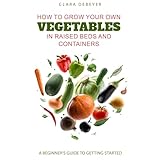 How to Grow Your Own Vegetables in Raised Beds and Containers: A Beginner’s Guide to Getting Started