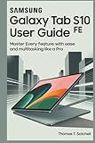 SAMSUNG GALAXY TAB S10 FE USER GUIDE: Master Every Feature with Ease and Multitasking Like a Pro
