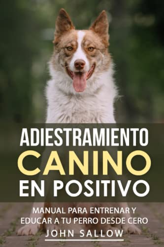 Adiestramiento Canino En Positivo: Manual Para Entrenar Y Educar A Tu Perro Desde Cero: Técnicas, Claves y Juegos Para Aprender Cómo Adiestrar a tu Cachorro