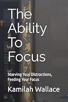The Ability To Focus: Starving Your Distractions, Feeding Your Focus B0G2SN1XF6 Book Cover